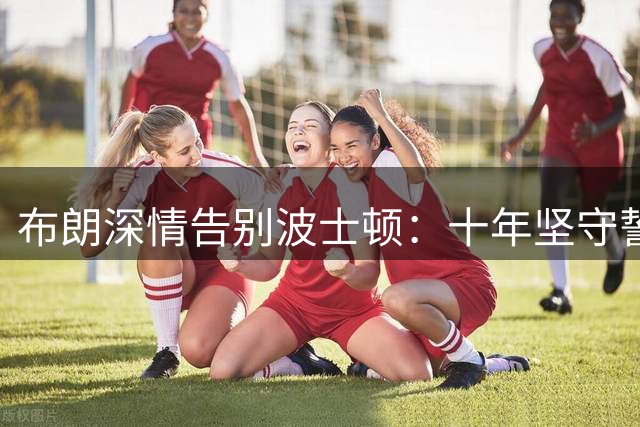 布朗深情告别波士顿：十年坚守誓言 感恩所有支持者