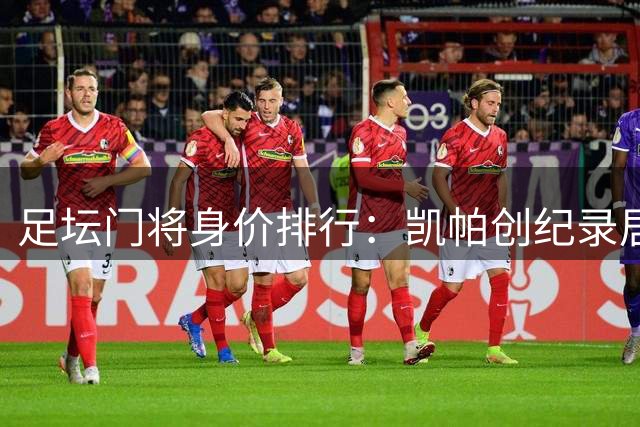足坛门将身价排行：凯帕创纪录居首 新援布鲁曼斯跻身前十